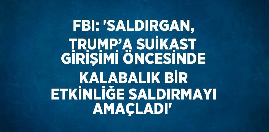 FBI: 'SALDIRGAN, TRUMP’A SUİKAST GİRİŞİMİ ÖNCESİNDE KALABALIK BİR ETKİNLİĞE SALDIRMAYI AMAÇLADI'