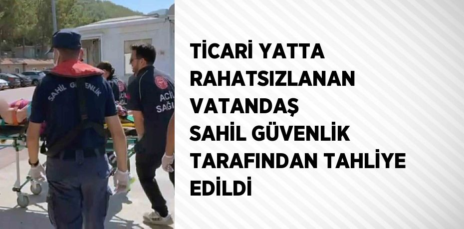 TİCARİ YATTA RAHATSIZLANAN VATANDAŞ SAHİL GÜVENLİK TARAFINDAN TAHLİYE EDİLDİ