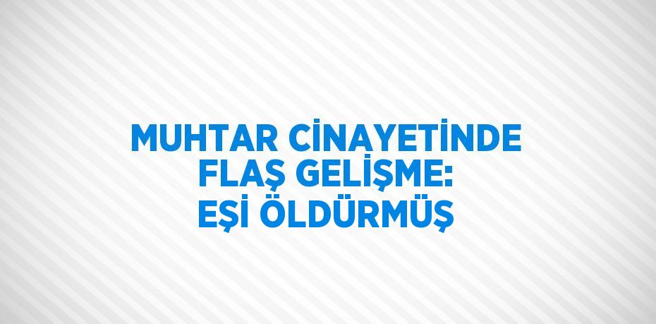 MUHTAR CİNAYETİNDE FLAŞ GELİŞME: EŞİ ÖLDÜRMÜŞ