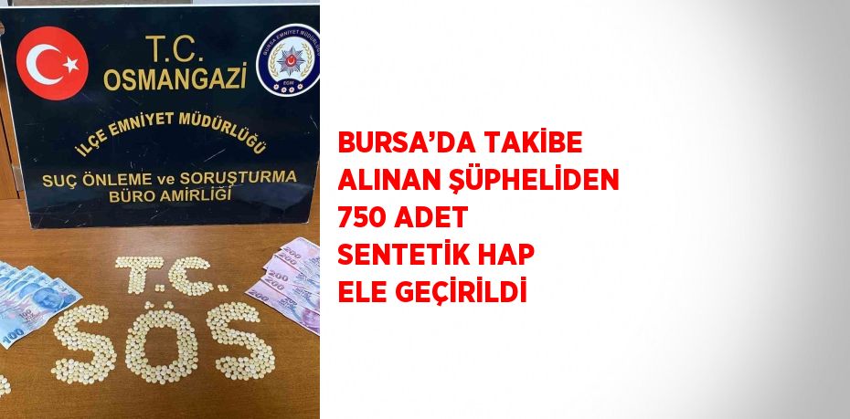 BURSA’DA TAKİBE ALINAN ŞÜPHELİDEN 750 ADET SENTETİK HAP ELE GEÇİRİLDİ