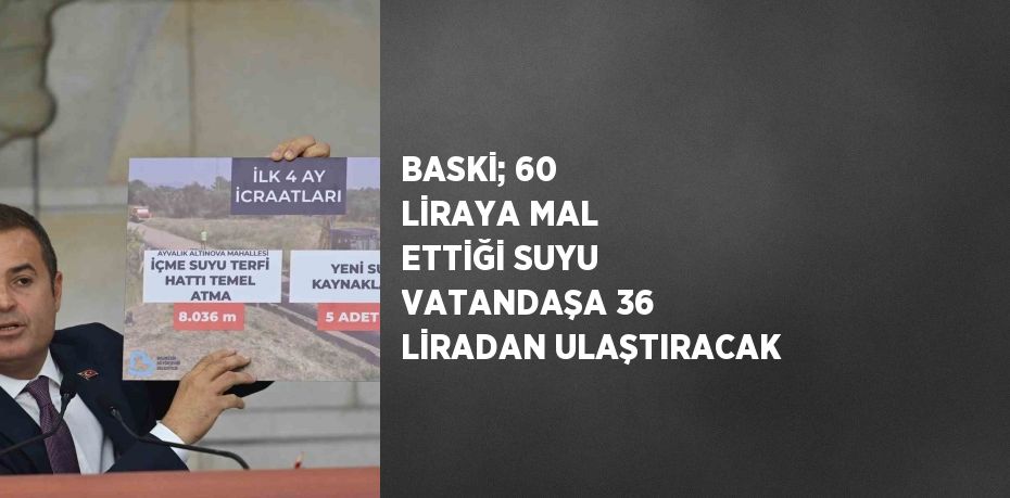 BASKİ; 60 LİRAYA MAL ETTİĞİ SUYU VATANDAŞA 36 LİRADAN ULAŞTIRACAK