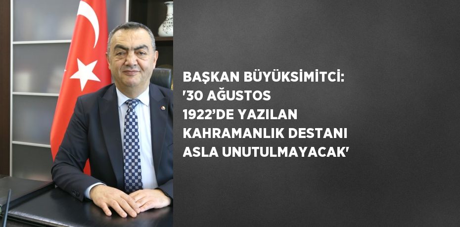 BAŞKAN BÜYÜKSİMİTCİ: '30 AĞUSTOS 1922’DE YAZILAN KAHRAMANLIK DESTANI ASLA UNUTULMAYACAK'