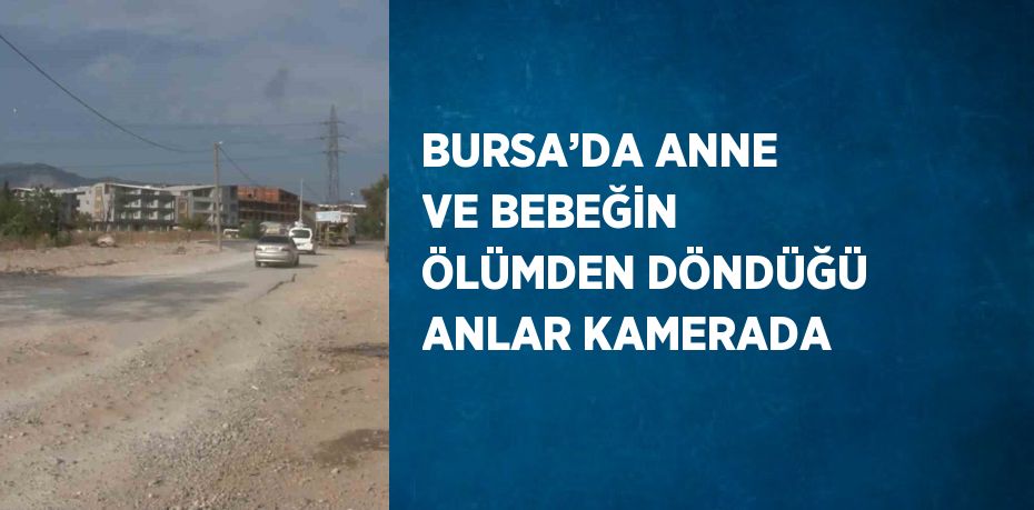 BURSA’DA ANNE VE BEBEĞİN ÖLÜMDEN DÖNDÜĞÜ ANLAR KAMERADA