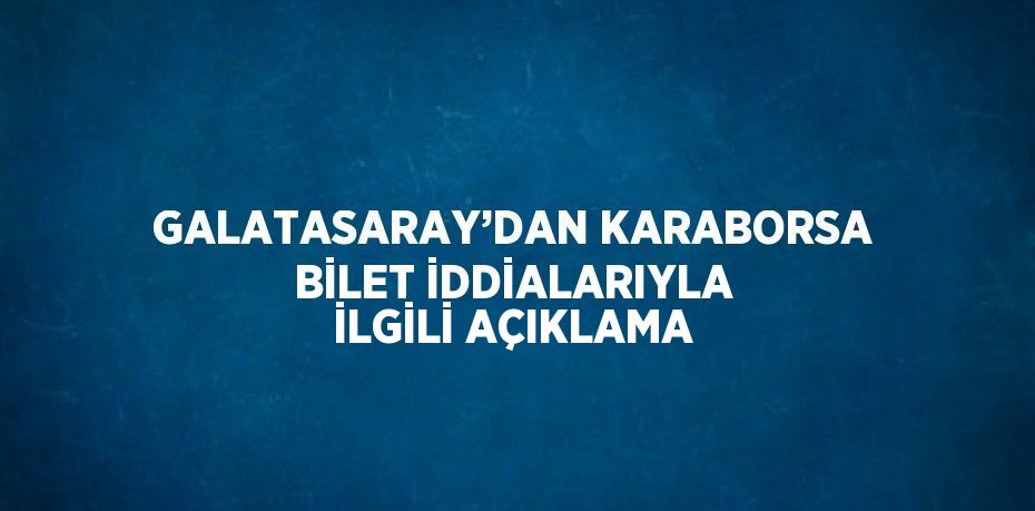 GALATASARAY’DAN KARABORSA BİLET İDDİALARIYLA İLGİLİ AÇIKLAMA