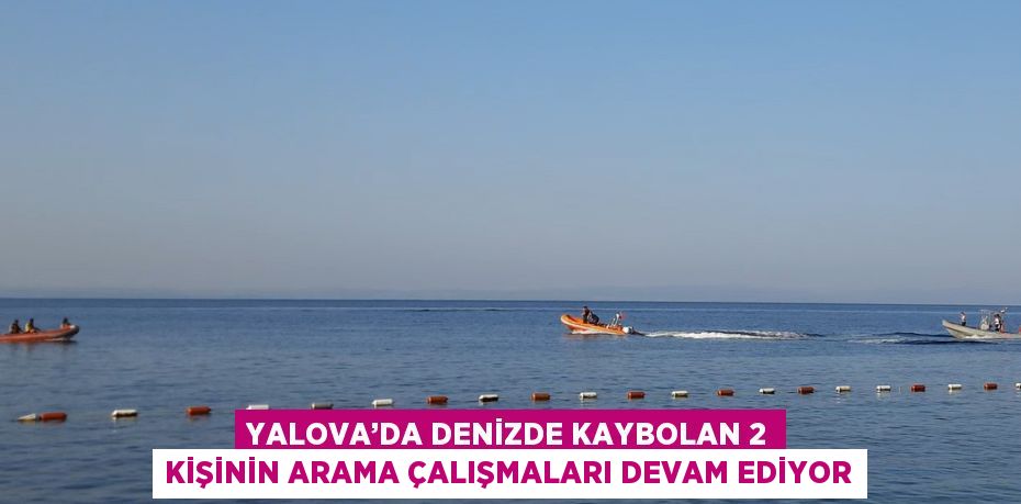 YALOVA’DA DENİZDE KAYBOLAN 2 KİŞİNİN ARAMA ÇALIŞMALARI DEVAM EDİYOR