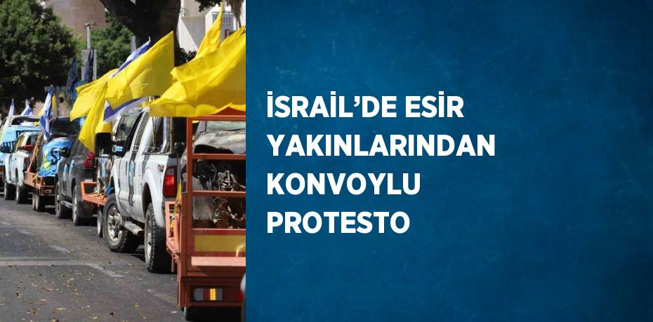 İSRAİL’DE ESİR YAKINLARINDAN KONVOYLU PROTESTO