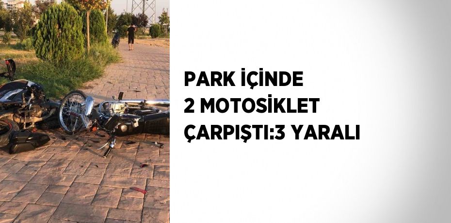 PARK İÇİNDE 2 MOTOSİKLET ÇARPIŞTI:3 YARALI