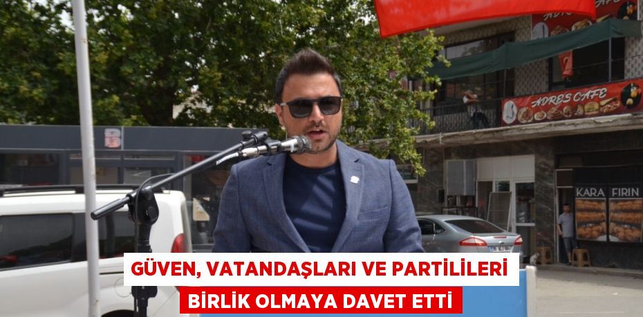 GÜVEN, VATANDAŞLARI VE PARTİLİLERİ BİRLİK OLMAYA DAVET ETTİ