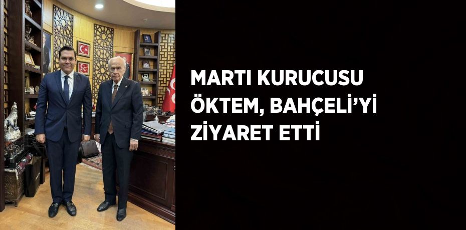 MARTI KURUCUSU ÖKTEM, BAHÇELİ’Yİ ZİYARET ETTİ