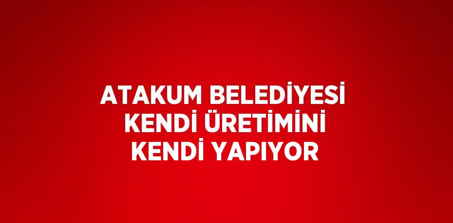 ATAKUM BELEDİYESİ KENDİ ÜRETİMİNİ KENDİ YAPIYOR