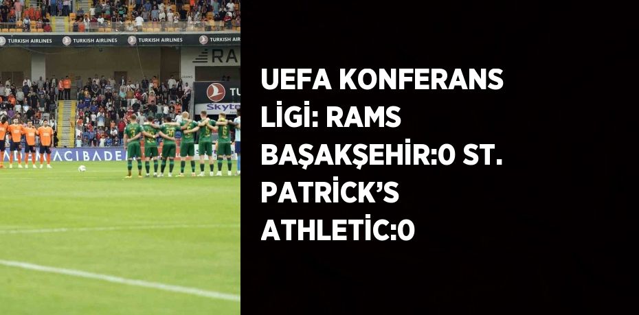 UEFA KONFERANS LİGİ: RAMS BAŞAKŞEHİR:0 ST. PATRİCK’S ATHLETİC:0