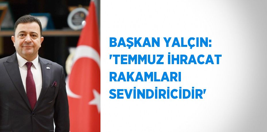 BAŞKAN YALÇIN: 'TEMMUZ İHRACAT RAKAMLARI SEVİNDİRİCİDİR'