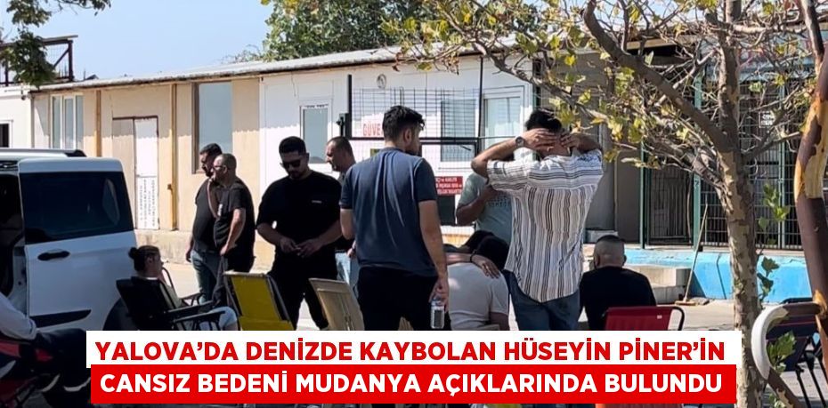 YALOVA’DA DENİZDE KAYBOLAN HÜSEYİN PİNER’İN CANSIZ BEDENİ MUDANYA AÇIKLARINDA BULUNDU