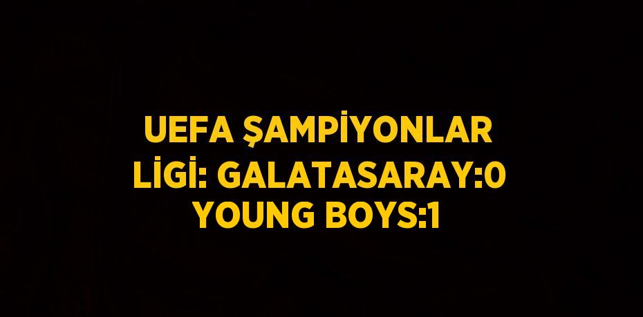 UEFA ŞAMPİYONLAR LİGİ: GALATASARAY:0 YOUNG BOYS:1