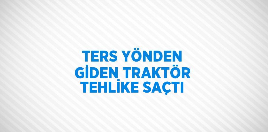 TERS YÖNDEN GİDEN TRAKTÖR TEHLİKE SAÇTI