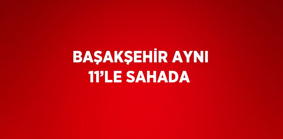 BAŞAKŞEHİR AYNI 11’LE SAHADA