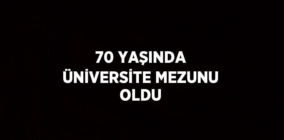 70 YAŞINDA ÜNİVERSİTE MEZUNU OLDU