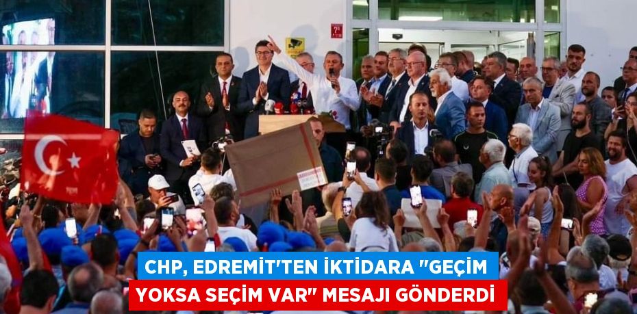 CHP, EDREMİT’TEN İKTİDARA "GEÇİM YOKSA SEÇİM VAR" MESAJI GÖNDERDİ