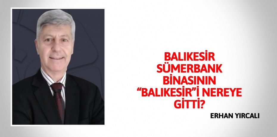 BALIKESİR SÜMERBANK BİNASININ “BALIKESİR”İ NEREYE GİTTİ?