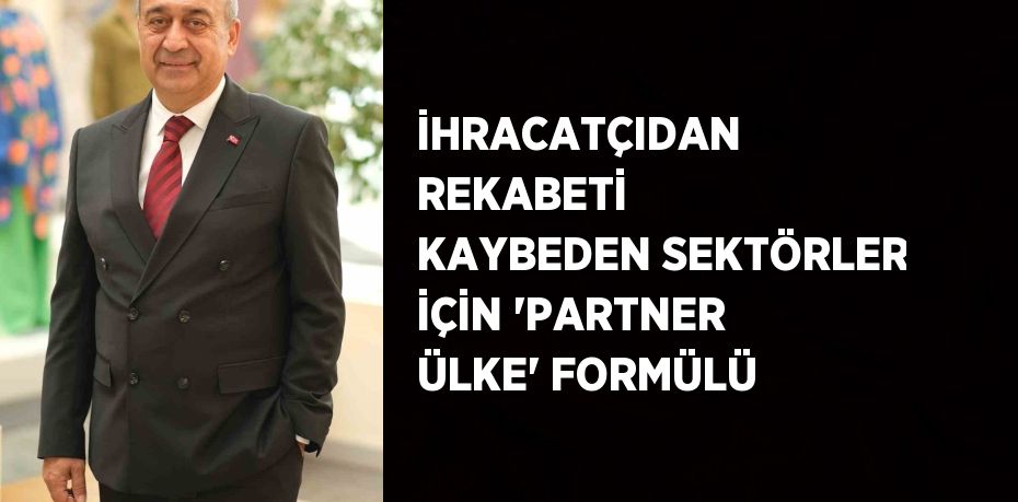 İHRACATÇIDAN REKABETİ KAYBEDEN SEKTÖRLER İÇİN 'PARTNER ÜLKE' FORMÜLÜ