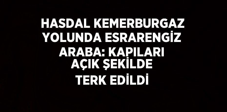 HASDAL KEMERBURGAZ YOLUNDA ESRARENGİZ ARABA: KAPILARI AÇIK ŞEKİLDE TERK EDİLDİ