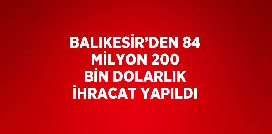 BALIKESİR’DEN 84 MİLYON 200 BİN DOLARLIK İHRACAT YAPILDI