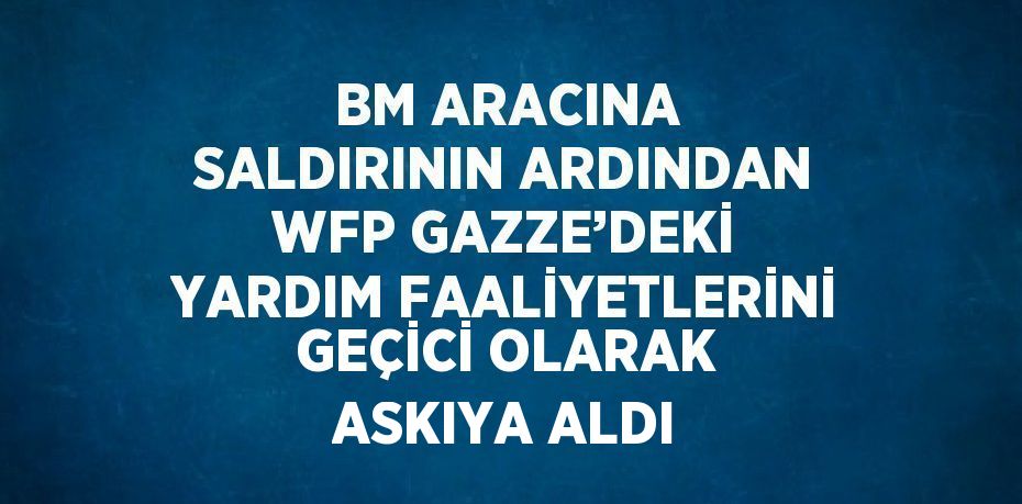 BM ARACINA SALDIRININ ARDINDAN WFP GAZZE’DEKİ YARDIM FAALİYETLERİNİ GEÇİCİ OLARAK ASKIYA ALDI