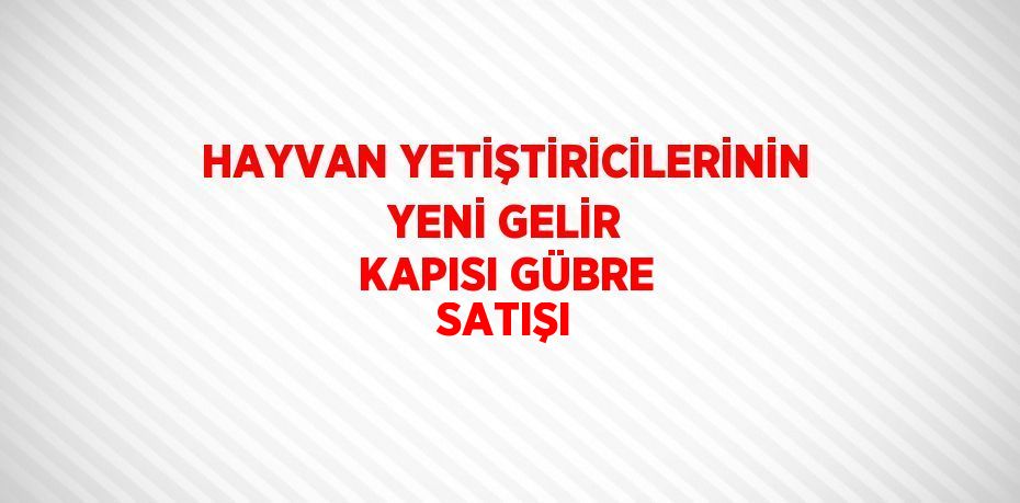 HAYVAN YETİŞTİRİCİLERİNİN YENİ GELİR KAPISI GÜBRE SATIŞI