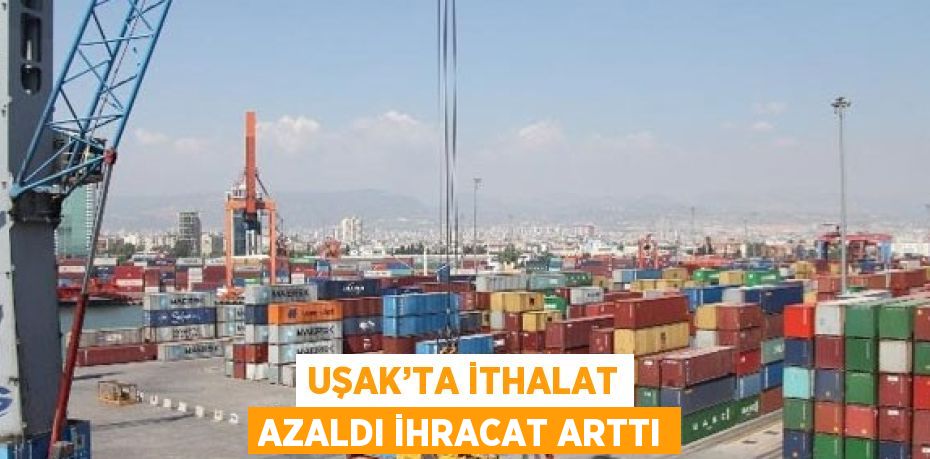 UŞAK’TA İTHALAT AZALDI İHRACAT ARTTI