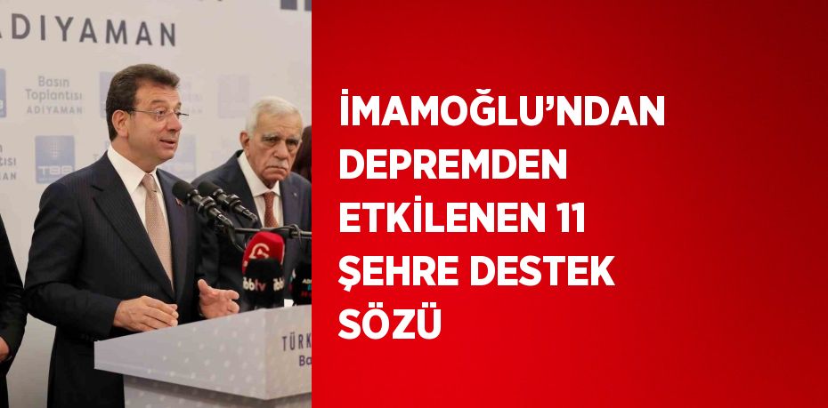 İMAMOĞLU’NDAN DEPREMDEN ETKİLENEN 11 ŞEHRE DESTEK SÖZÜ