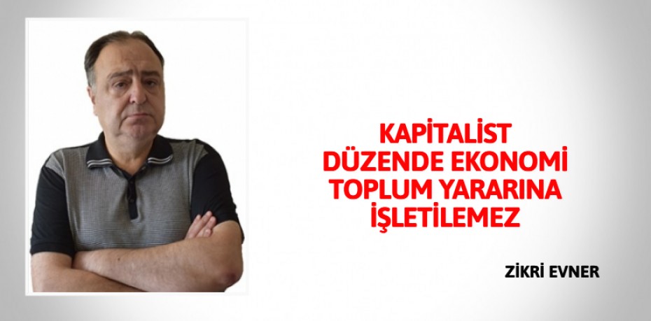 KAPİTALİST DÜZENDE EKONOMİ TOPLUM YARARINA İŞLETİLEMEZ