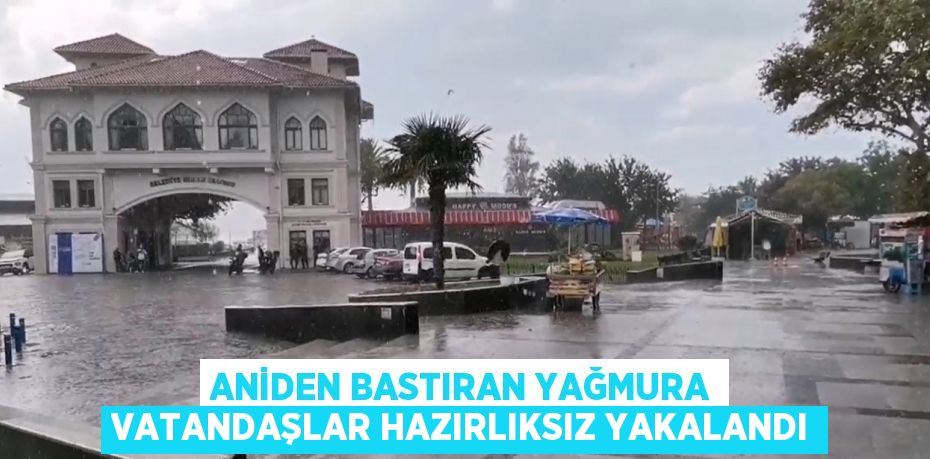 ANİDEN BASTIRAN YAĞMURA VATANDAŞLAR HAZIRLIKSIZ YAKALANDI