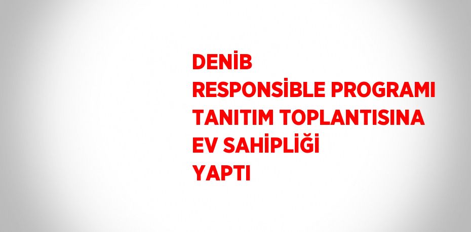 DENİB  RESPONSİBLE PROGRAMI TANITIM TOPLANTISINA EV SAHİPLİĞİ YAPTI