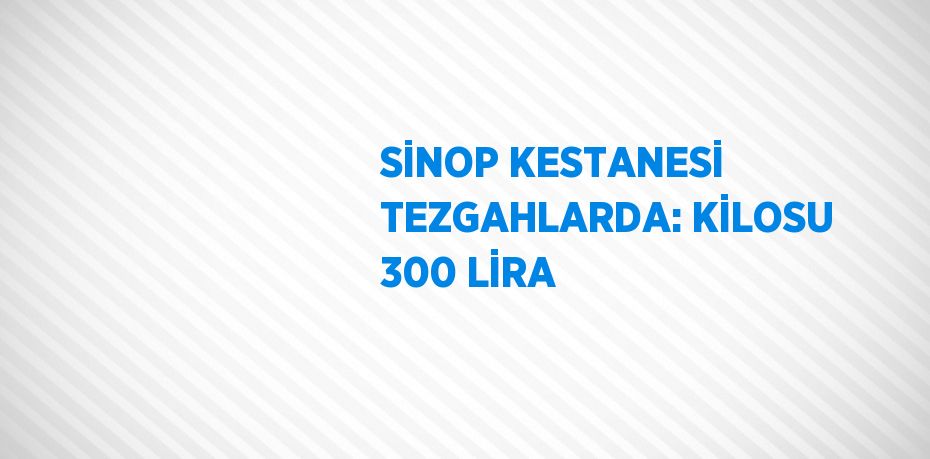 SİNOP KESTANESİ TEZGAHLARDA: KİLOSU 300 LİRA