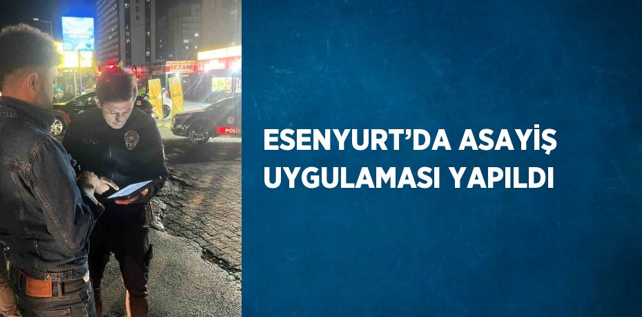 ESENYURT’DA ASAYİŞ UYGULAMASI YAPILDI