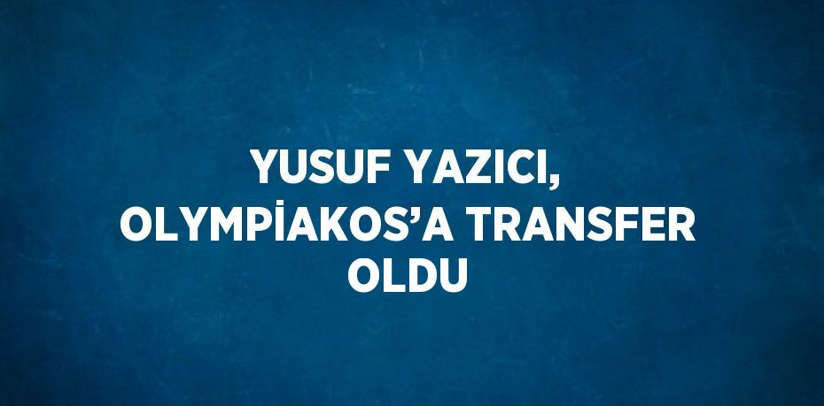 YUSUF YAZICI, OLYMPİAKOS’A TRANSFER OLDU