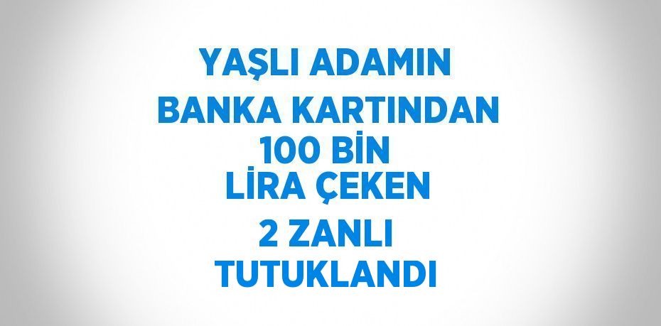 YAŞLI ADAMIN BANKA KARTINDAN 100 BİN LİRA ÇEKEN 2 ZANLI TUTUKLANDI