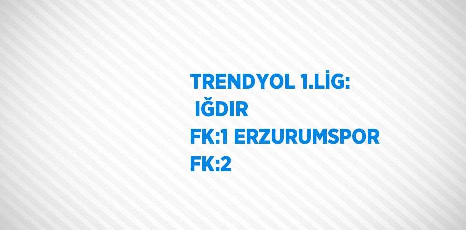 TRENDYOL 1.LİG:  IĞDIR FK:1 ERZURUMSPOR FK:2