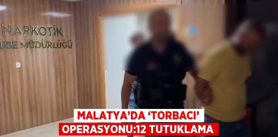 MALATYA’DA ‘TORBACI’ OPERASYONU:12 TUTUKLAMA