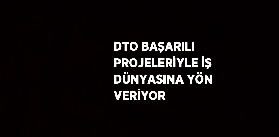 DTO BAŞARILI PROJELERİYLE İŞ DÜNYASINA YÖN VERİYOR