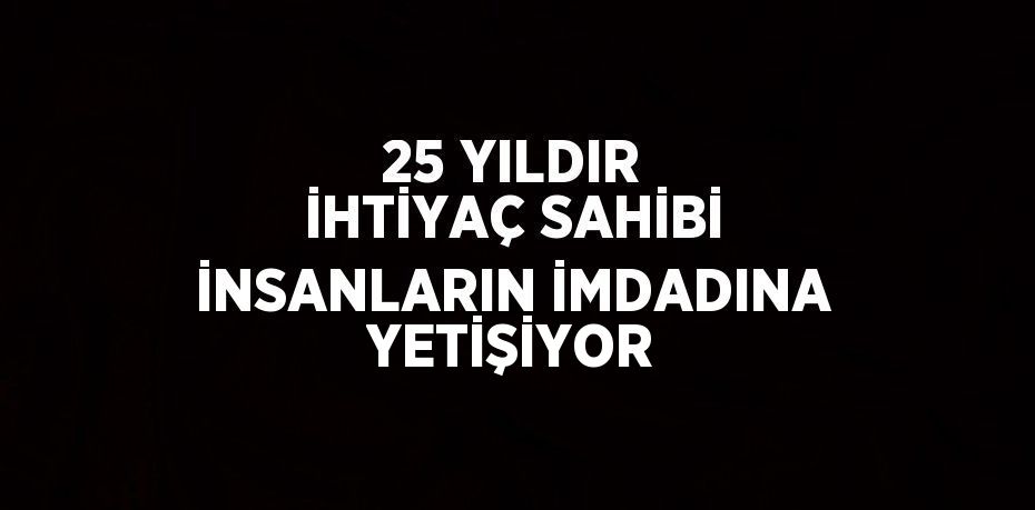 25 YILDIR İHTİYAÇ SAHİBİ İNSANLARIN İMDADINA YETİŞİYOR