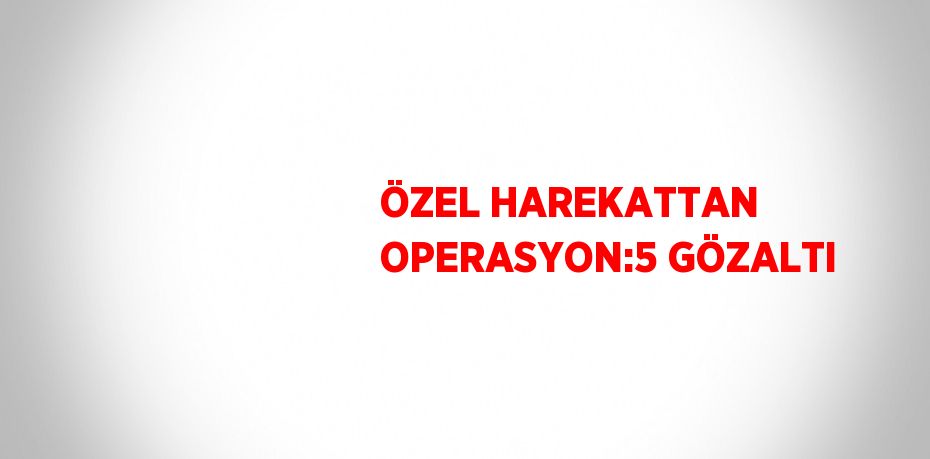 ÖZEL HAREKATTAN OPERASYON:5 GÖZALTI