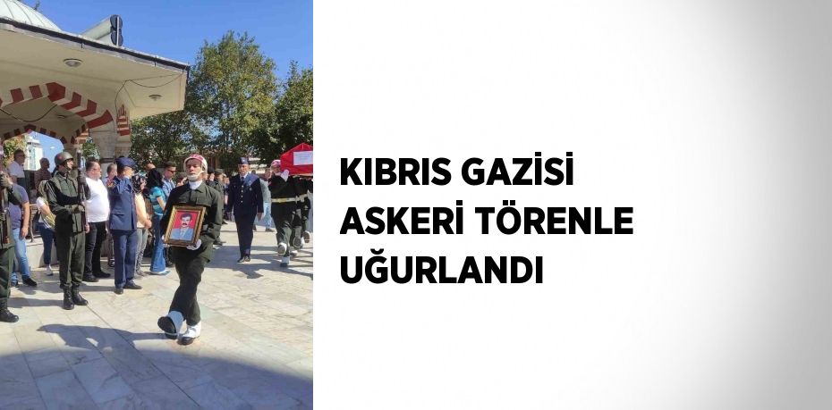 KIBRIS GAZİSİ ASKERİ TÖRENLE UĞURLANDI