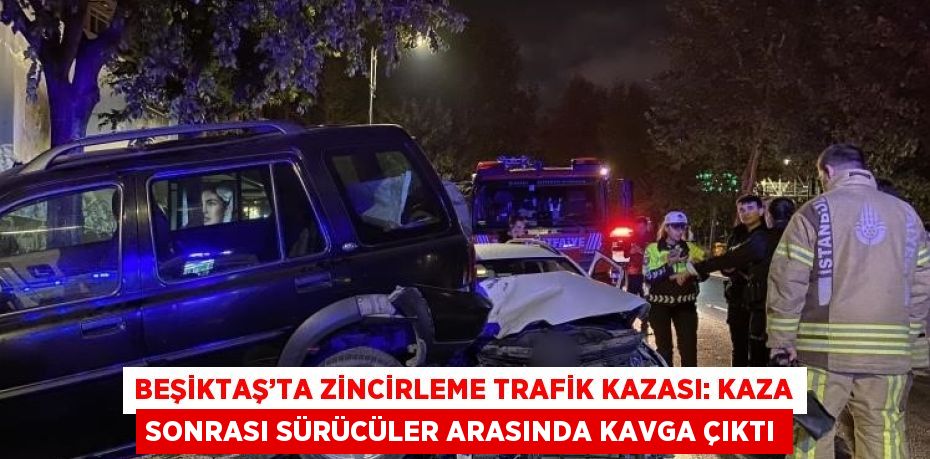 BEŞİKTAŞ’TA ZİNCİRLEME TRAFİK KAZASI: KAZA SONRASI SÜRÜCÜLER ARASINDA KAVGA ÇIKTI