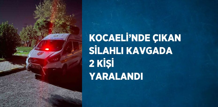 KOCAELİ’NDE ÇIKAN SİLAHLI KAVGADA 2 KİŞİ YARALANDI