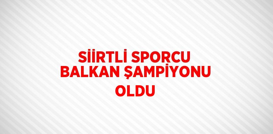 SİİRTLİ SPORCU BALKAN ŞAMPİYONU OLDU