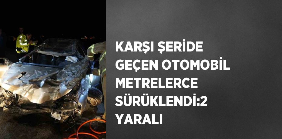 KARŞI ŞERİDE GEÇEN OTOMOBİL METRELERCE SÜRÜKLENDİ:2 YARALI