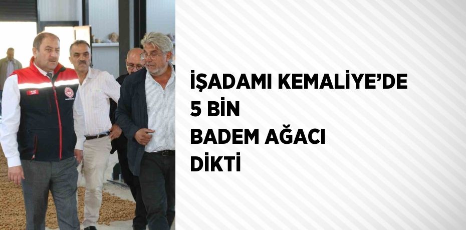 İŞADAMI KEMALİYE’DE 5 BİN BADEM AĞACI DİKTİ