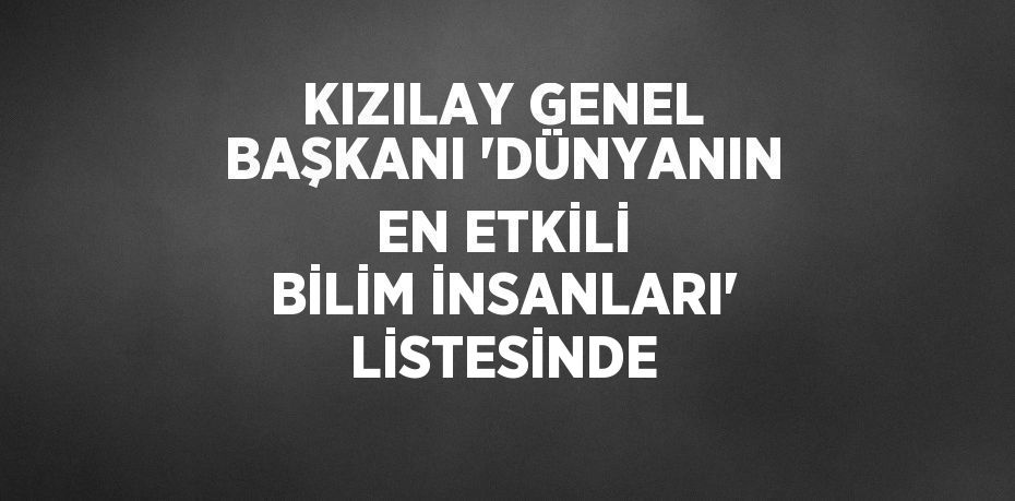 KIZILAY GENEL BAŞKANI 'DÜNYANIN EN ETKİLİ BİLİM İNSANLARI' LİSTESİNDE