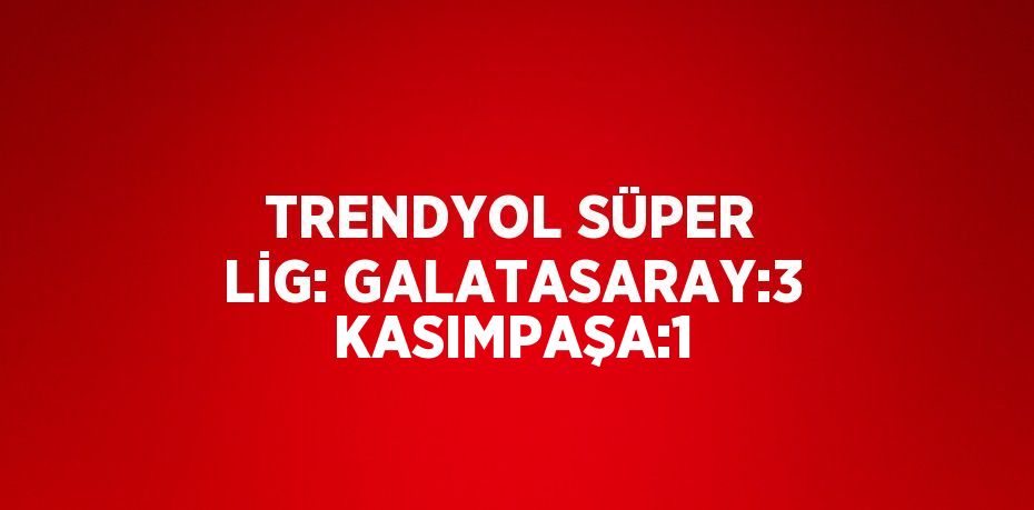 TRENDYOL SÜPER LİG: GALATASARAY:3 KASIMPAŞA:1